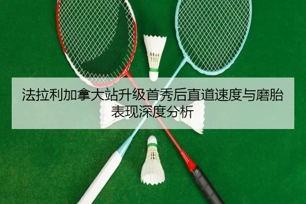 法拉利加拿大站升级首秀后直道速度与磨胎表现深度分析